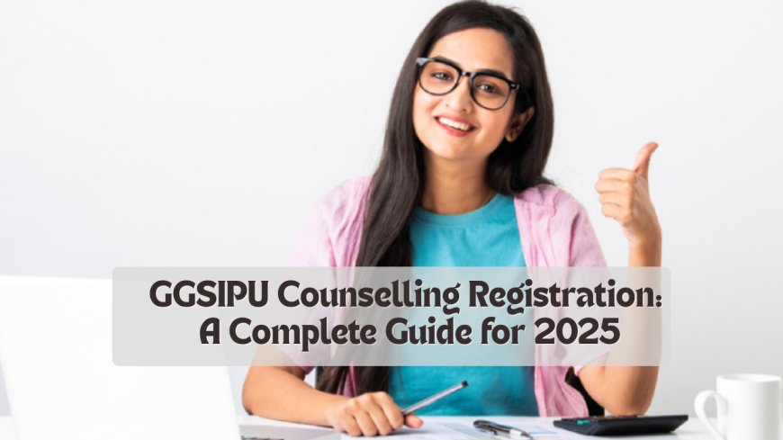 GGSIPU Counselling Registration: A Complete Guide for 2025