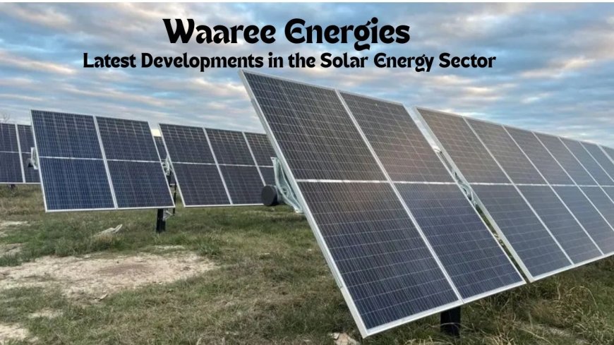 Waaree Energies: Latest Developments in the Solar Energy Sector