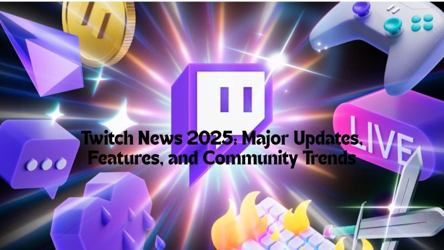 Twitch News 2025: Major Updates, Features, and Community Trends