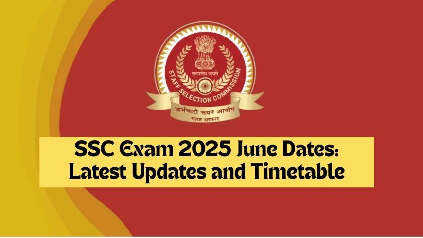 SSC Exam 2025 June Dates: Latest Updates and Timetable