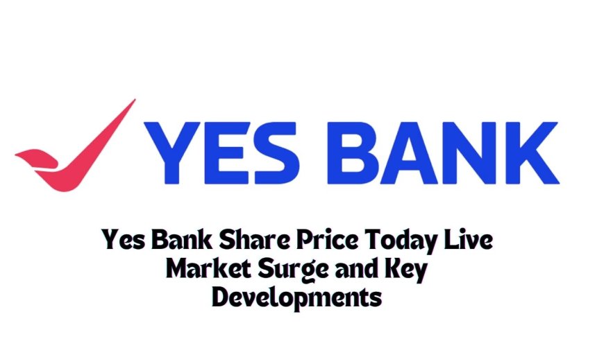 Yes Bank Share Price Today Live: Market Surge and Key Developments