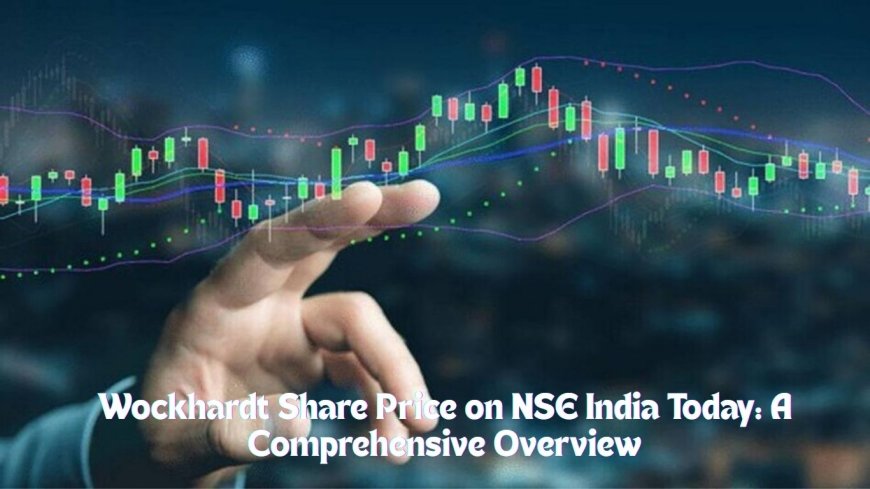 Wockhardt Share Price on NSE India Today: A Comprehensive Overview