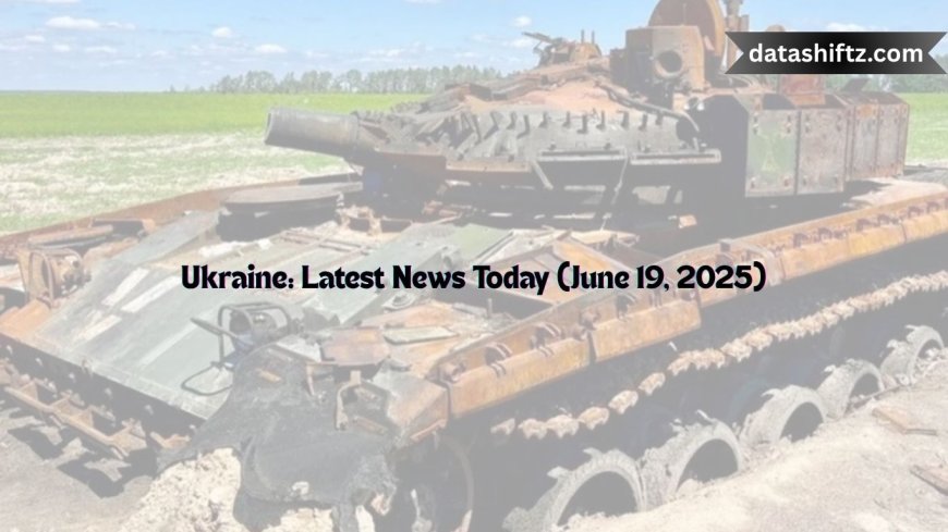 Ukraine: Latest News Today (June 19, 2025)