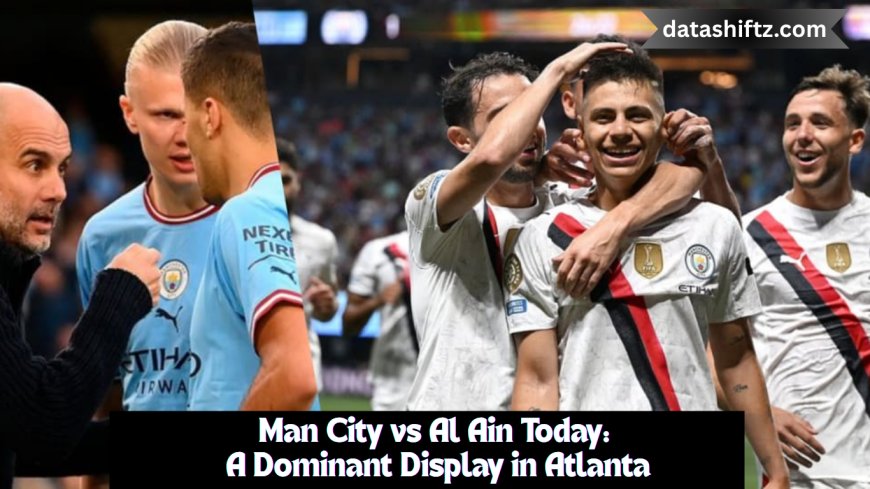Man City vs Al Ain Today: A Dominant Display in Atlanta