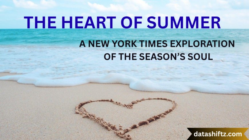 The Heart of Summer – A New York Times Exploration of the Season’s Soul