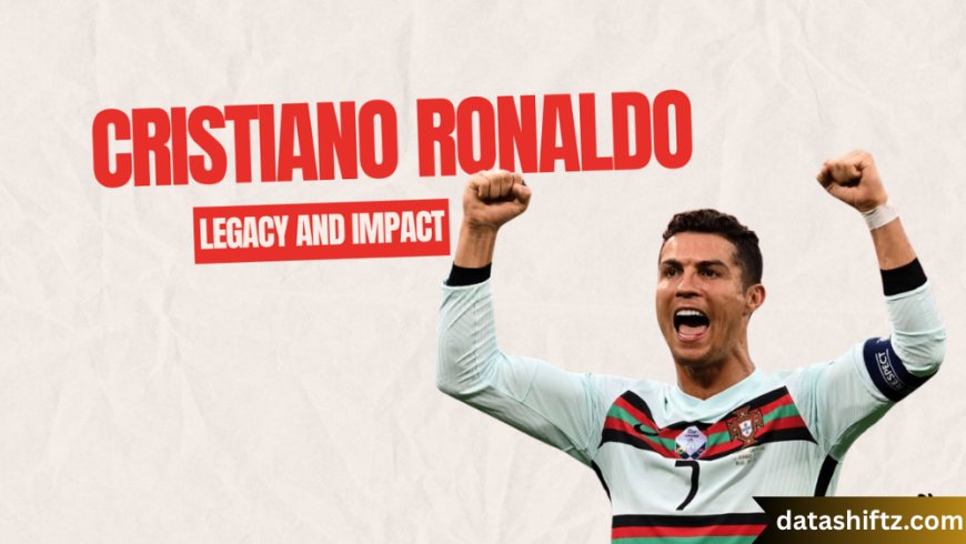 Cristiano Ronaldo: The Legacy of a Football Icon