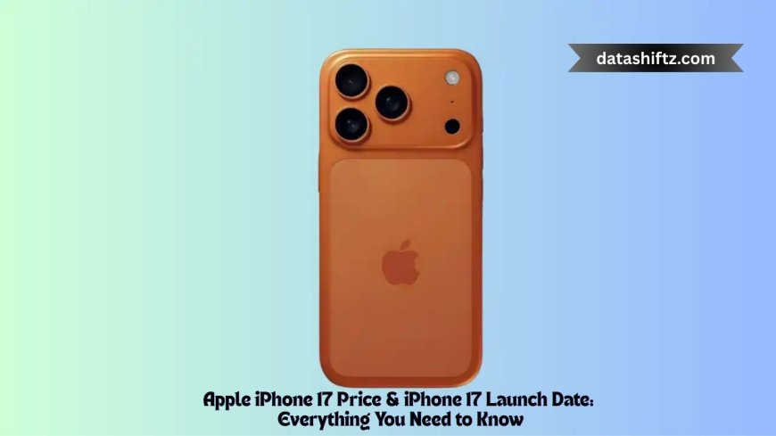 Apple iPhone 17 Price & iPhone 17 Launch Date: Everything You Need to Know